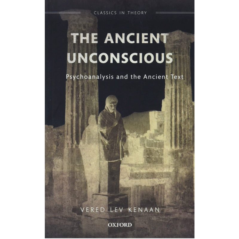 The Ancient Unconscious: Psychoanalysis and the Ancient Text - Vered Lev Kenaan