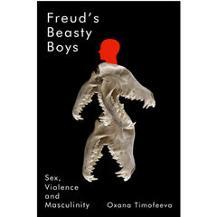 Freud's Beasty Boys: Sex, Violence and Masculinity - Oxana Timofeeva