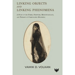Linking Objects and Linking Phenomena: A Study of the Forms, Symptoms, Metapsychology, and Therapy of Complicated Mourning - Vamik D. Volkan