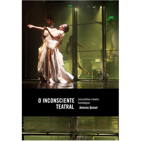 O Inconsciente Teatral - Psicanálise e Teatro: Homologias - Antonio Quinet