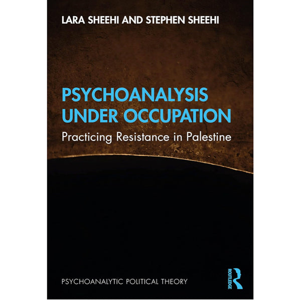 Psychoanalysis Under Occupation: Practicing Resistance in Palestine - Lara Sheehi and Stephen Sheehi