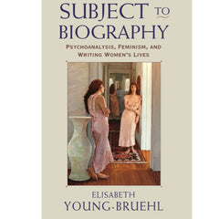 Subject to Biography: Psychoanalysis, Feminism, and Writing Women's Lives - Elisabeth Young-Bruehl