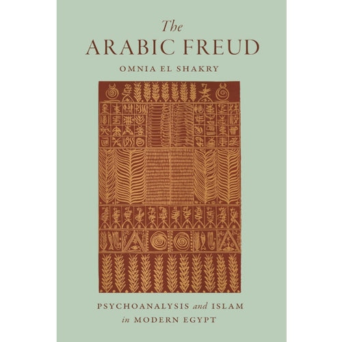 The Arabic Freud: Psychoanalysis and Islam in Modern Egypt - Omnia El Shakry