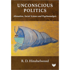 Unconscious Politics: Alienation, Social Science and Psychoanalysis - R.D.Hinshelwood