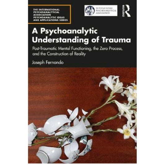 A Psychoanalytic Understanding of Trauma: Post-Traumatic Mental Functioning, the Zero Process, and the Construction of Reality - Joseph Fernando