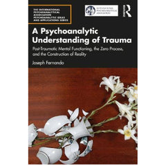A Psychoanalytic Understanding of Trauma: Post-Traumatic Mental Functioning, the Zero Process, and the Construction of Reality - Joseph Fernando