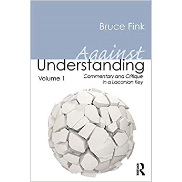 Against Understanding Volume 1: Commentary and Critique in a Lacanian Key - Bruce Fink