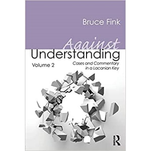 Against Understanding Volume 2: Cases and Commentary in a Lacanian Key - Bruce Fink