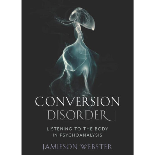 Conversion Disorder: Listening to the Body in Psychoanalysis - Jamieson Webster