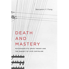 Death and Mastery: Psychoanalytic Drive Theory and the Subject of Late Capitalism - Benjamin Fong 