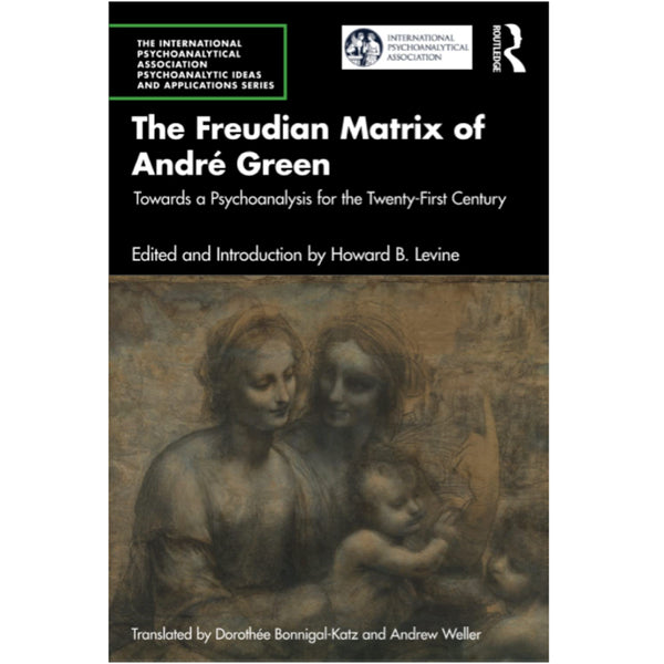 The Freudian Matrix of André Green: Towards a Psychoanalysis for the Twenty-First Century - ed. Howard B. Levine