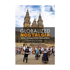 Globalized Nostalgia :Tourism, Heritage and the Politics of Place - Christine Ceisel